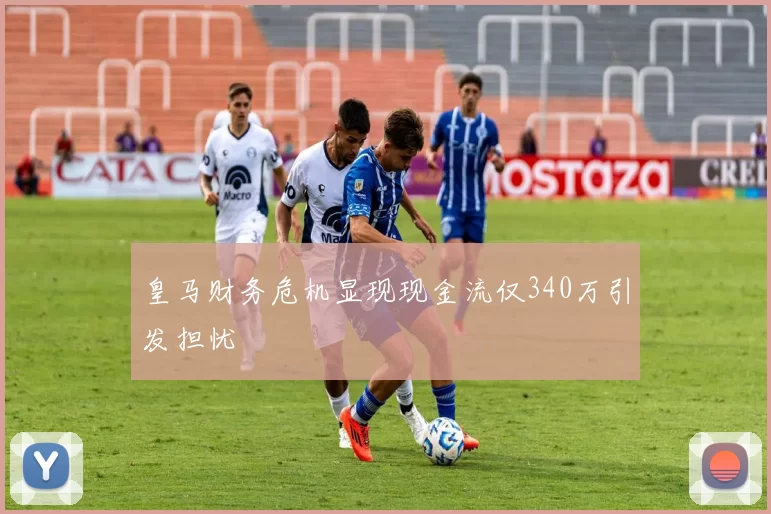 皇马财务危机显现现金流仅340万引发担忧