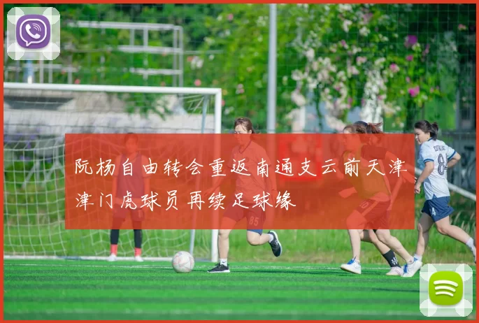 阮杨自由转会重返南通支云前天津津门虎球员再续足球缘