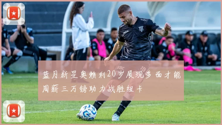 蓝月新星奥赖利20岁展现多面才能周薪三万镑助力战胜纽卡