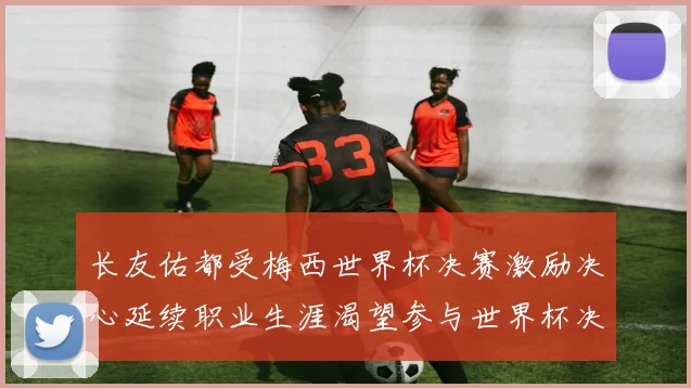 长友佑都受梅西世界杯决赛激励决心延续职业生涯渴望参与世界杯决赛