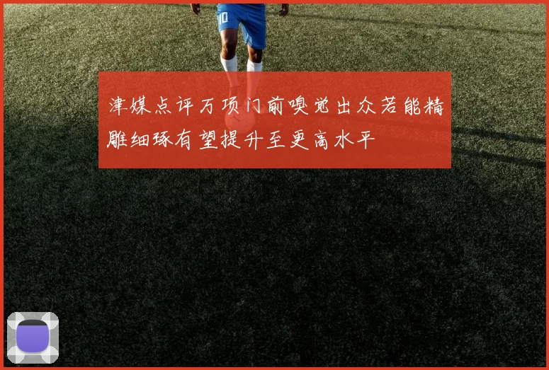津媒点评万项门前嗅觉出众若能精雕细琢有望提升至更高水平
