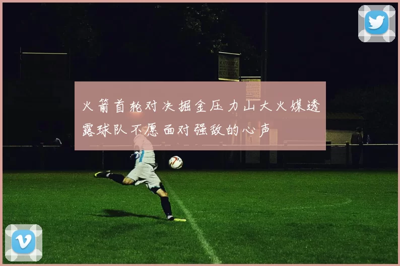 火箭首轮对决掘金压力山大火媒透露球队不愿面对强敌的心声