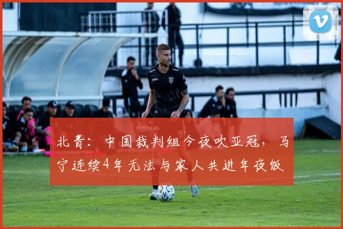 北青：中国裁判组今夜吹亚冠，马宁连续4年无法与家人共进年夜饭