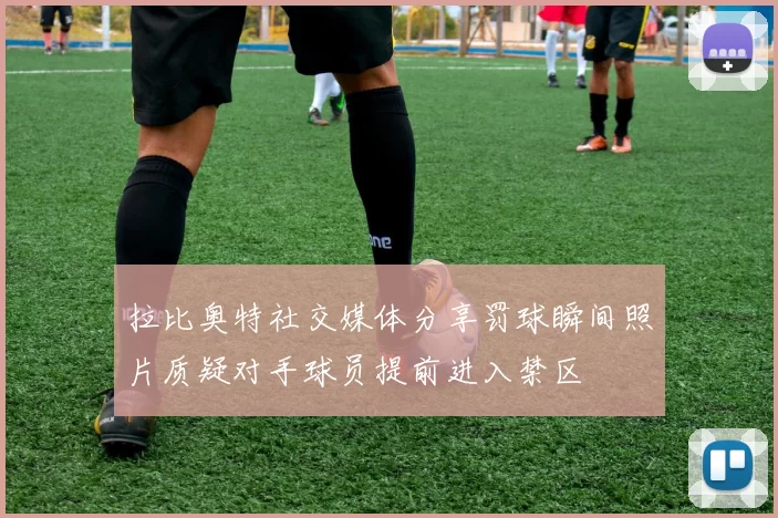 拉比奥特社交媒体分享罚球瞬间照片质疑对手球员提前进入禁区