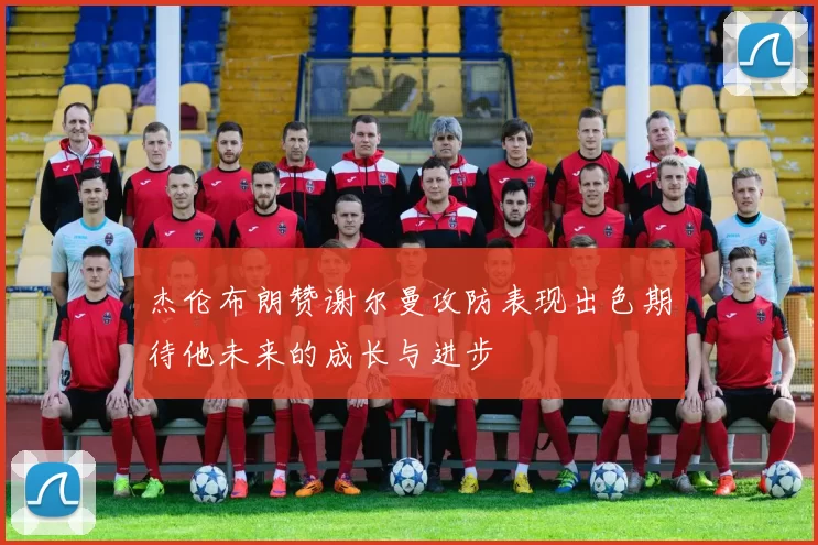 杰伦布朗赞谢尔曼攻防表现出色期待他未来的成长与进步
