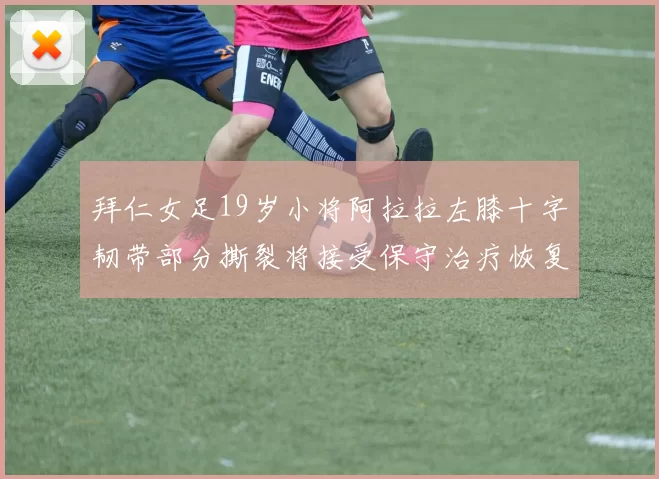 拜仁女足19岁小将阿拉拉左膝十字韧带部分撕裂将接受保守治疗恢复计划启动