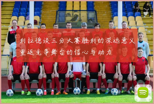 利拉德谈三分大赛胜利的深远意义重返竞争舞台的信心与动力