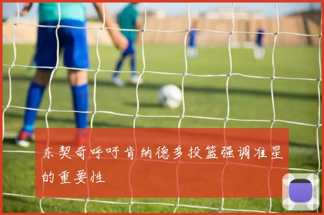 东契奇呼吁肯纳德多投篮强调准星的重要性