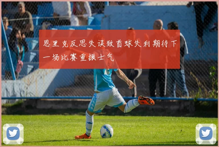 恩里克反思失误致首球失利期待下一场比赛重振士气