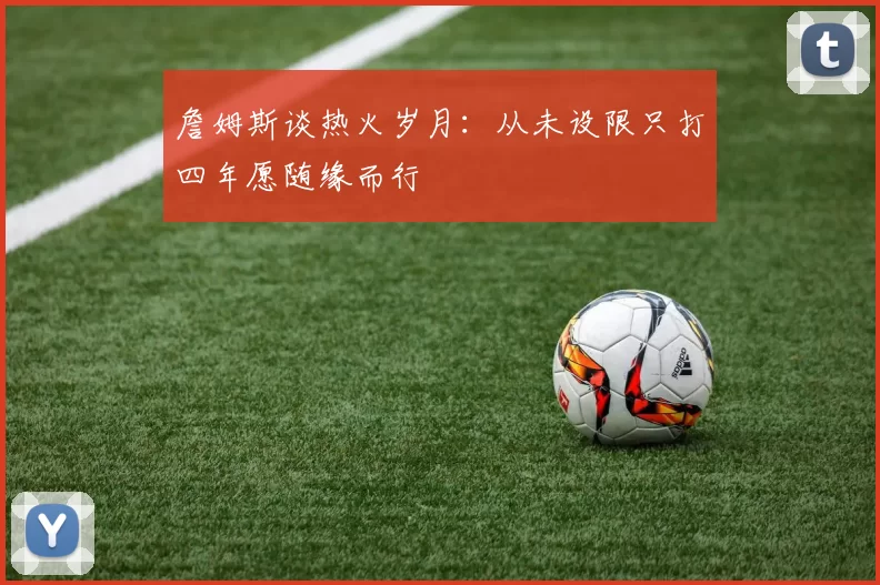詹姆斯谈热火岁月：从未设限只打四年愿随缘而行