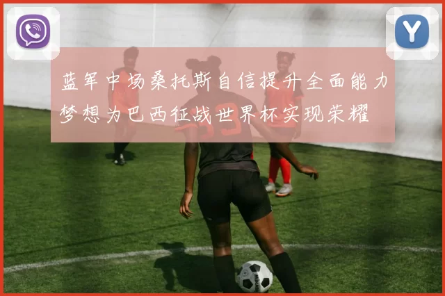蓝军中场桑托斯自信提升全面能力梦想为巴西征战世界杯实现荣耀