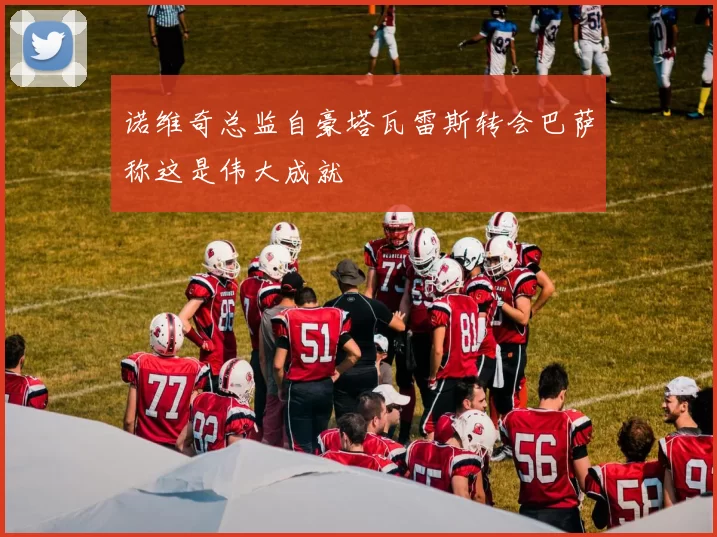 诺维奇总监自豪塔瓦雷斯转会巴萨称这是伟大成就