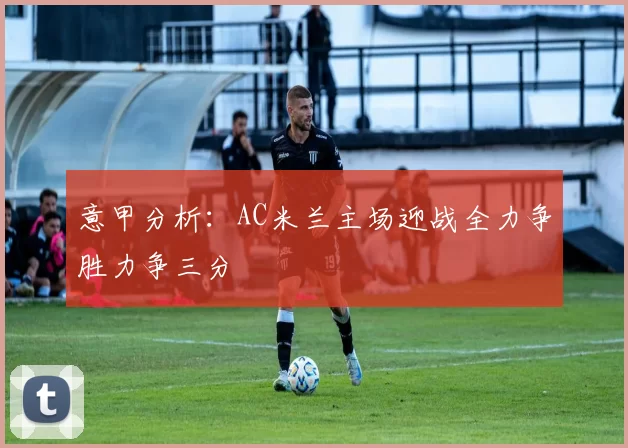 意甲分析：AC米兰主场迎战全力争胜力争三分