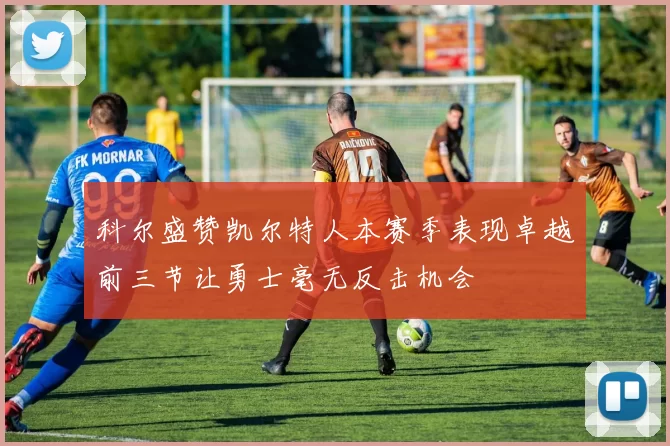 科尔盛赞凯尔特人本赛季表现卓越前三节让勇士毫无反击机会