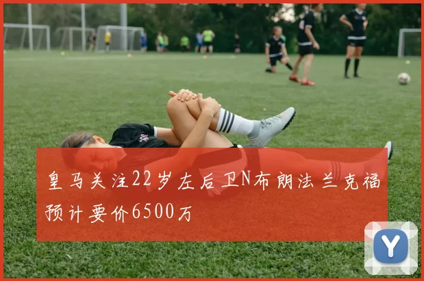 皇马关注22岁左后卫N布朗法兰克福预计要价6500万