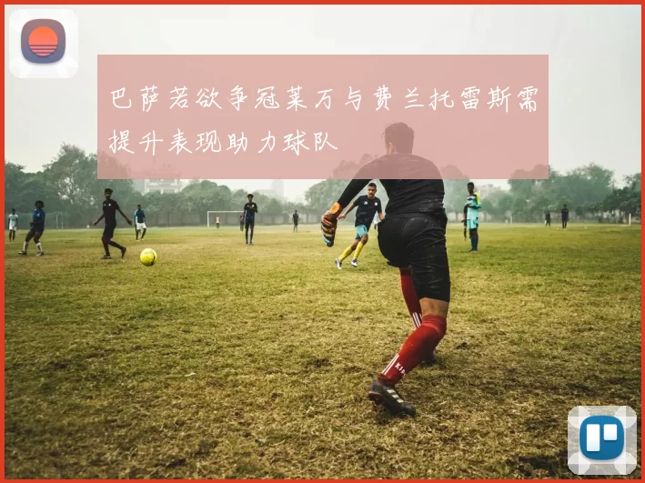 巴萨若欲争冠莱万与费兰托雷斯需提升表现助力球队