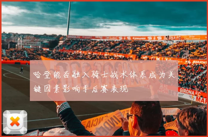 哈登能否融入骑士战术体系成为关键因素影响季后赛表现