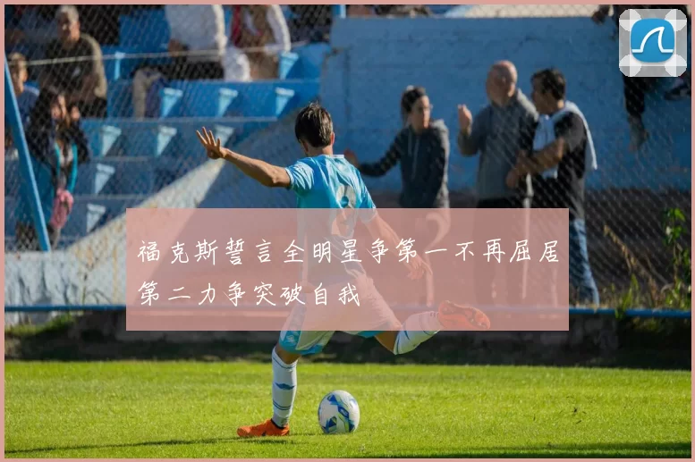 福克斯誓言全明星争第一不再屈居第二力争突破自我