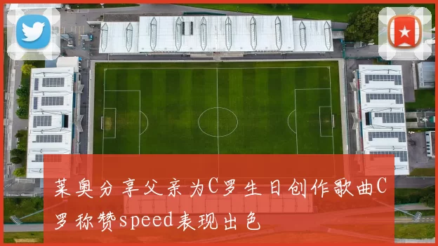 莱奥分享父亲为C罗生日创作歌曲C罗称赞speed表现出色