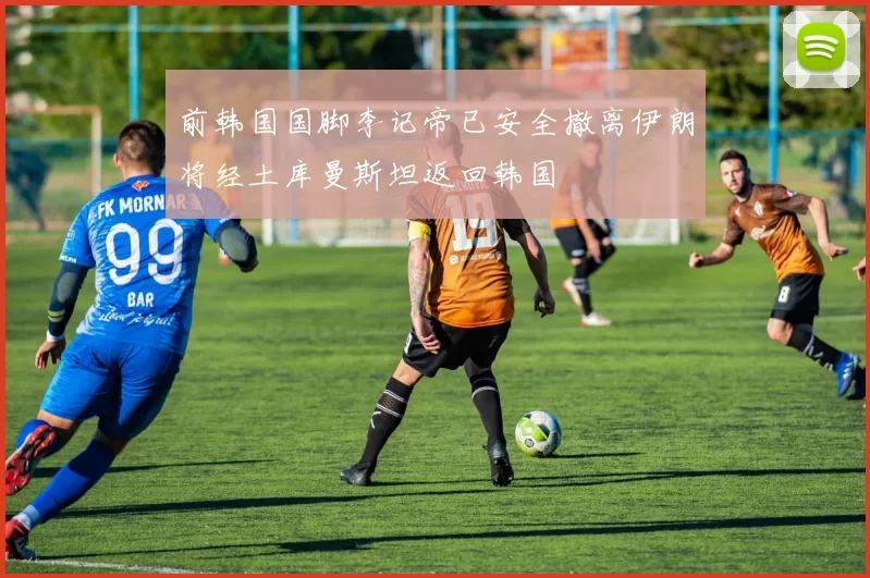 前韩国国脚李记帝已安全撤离伊朗将经土库曼斯坦返回韩国