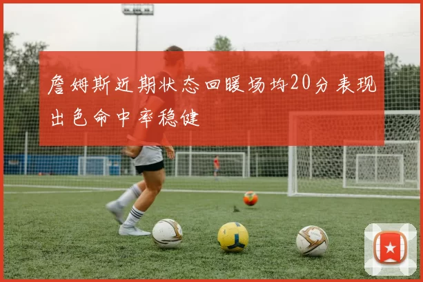 詹姆斯近期状态回暖场均20分表现出色命中率稳健