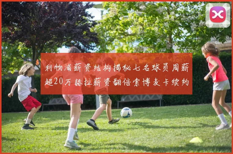 利物浦薪资结构揭秘七名球员周薪超20万赫拉薪资翻倍索博麦卡续约待定